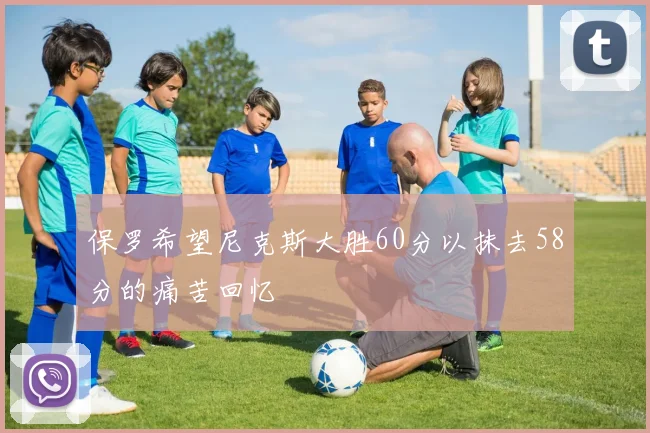 保罗希望尼克斯大胜60分以抹去58分的痛苦回忆