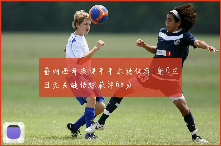 普利西奇表现平平本场仅有1射0正且无关键传球获评68分