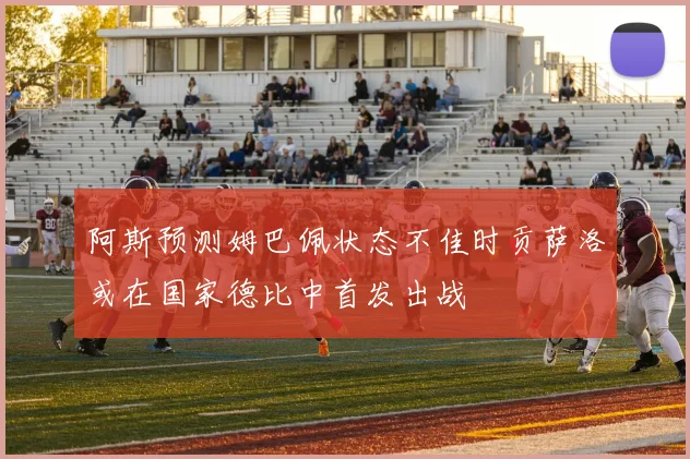 阿斯预测姆巴佩状态不佳时贡萨洛或在国家德比中首发出战