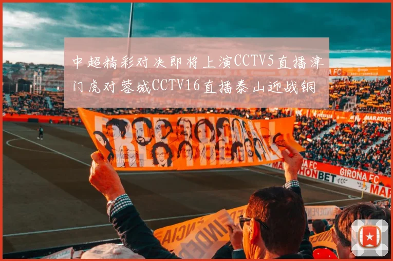 中超精彩对决即将上演CCTV5直播津门虎对蓉城CCTV16直播泰山迎战铜梁龙