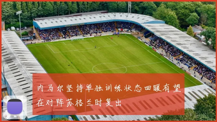 内马尔坚持单独训练状态回暖有望在对阵苏格兰时复出