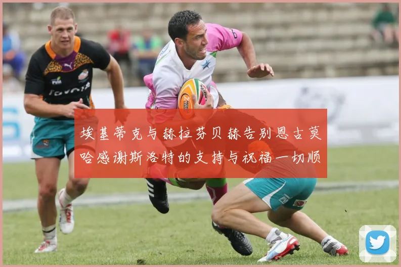 埃基蒂克与赫拉芬贝赫告别恩古莫哈感谢斯洛特的支持与祝福一切顺利