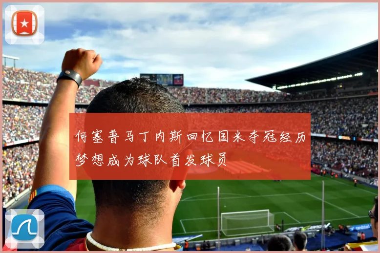 何塞普马丁内斯回忆国米夺冠经历梦想成为球队首发球员