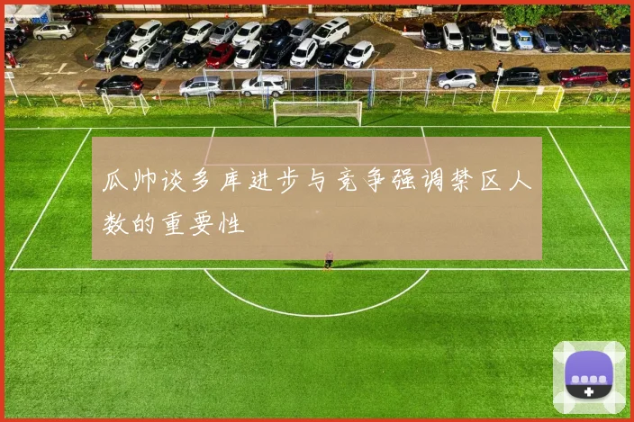 瓜帅谈多库进步与竞争强调禁区人数的重要性