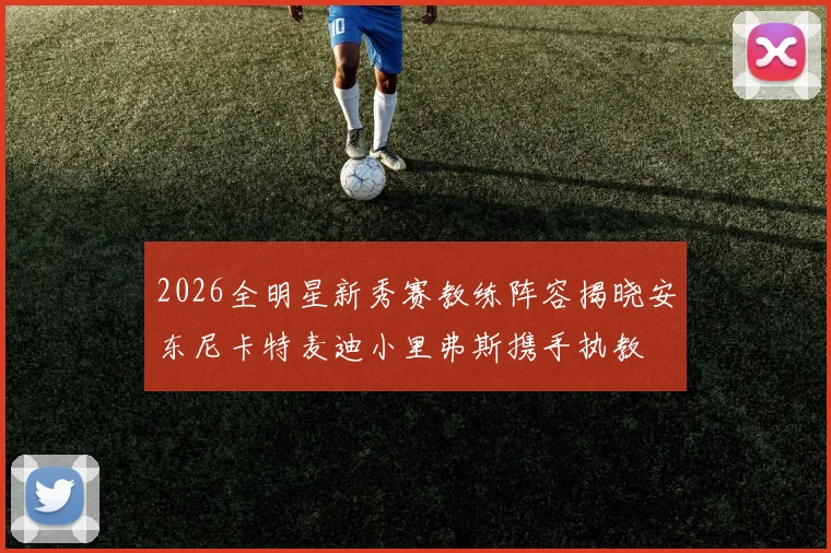 2026全明星新秀赛教练阵容揭晓安东尼卡特麦迪小里弗斯携手执教