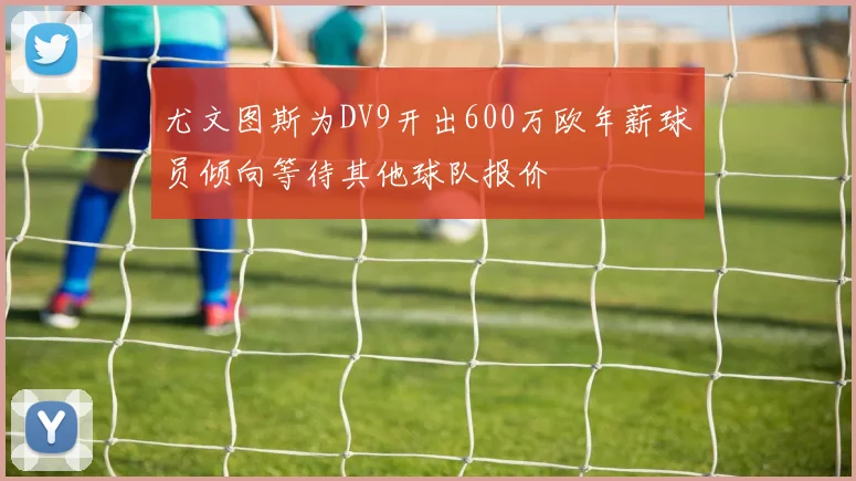 尤文图斯为DV9开出600万欧年薪球员倾向等待其他球队报价