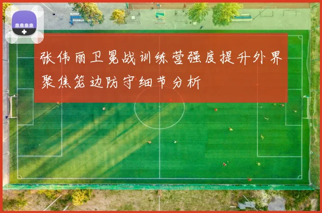 张伟丽卫冕战训练营强度提升外界聚焦笼边防守细节分析