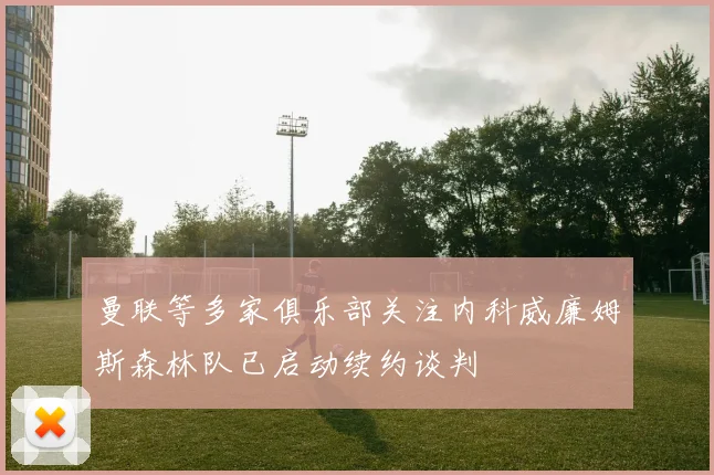 曼联等多家俱乐部关注内科威廉姆斯森林队已启动续约谈判