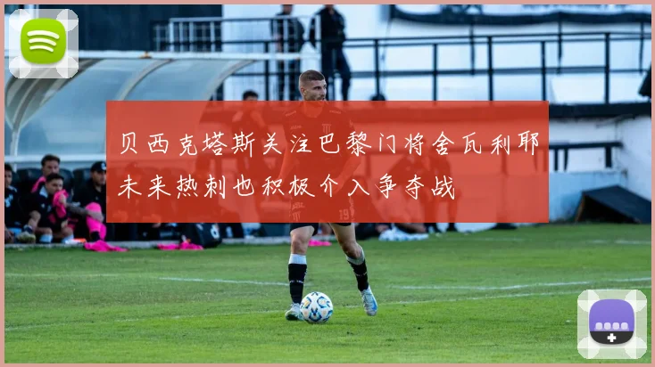 贝西克塔斯关注巴黎门将舍瓦利耶未来热刺也积极介入争夺战