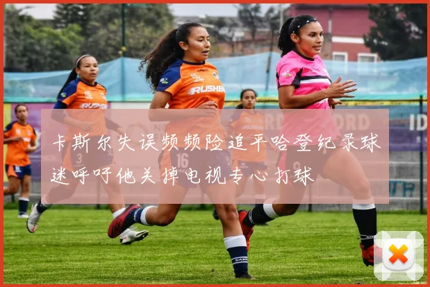 卡斯尔失误频频险追平哈登纪录球迷呼吁他关掉电视专心打球