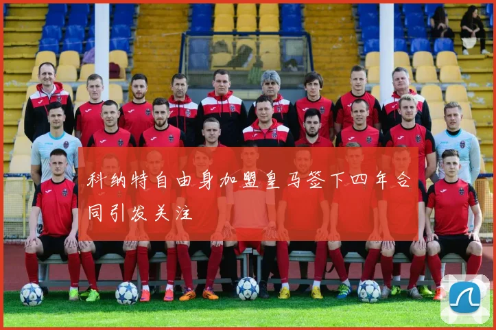 科纳特自由身加盟皇马签下四年合同引发关注