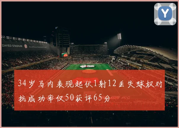 34岁马内表现起伏1射12丢失球权对抗成功率仅50获评65分