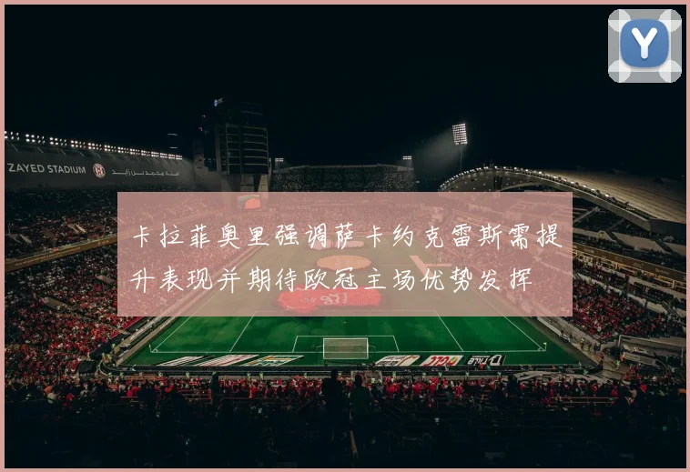 卡拉菲奥里强调萨卡约克雷斯需提升表现并期待欧冠主场优势发挥