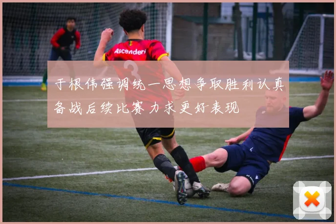 于根伟强调统一思想争取胜利认真备战后续比赛力求更好表现