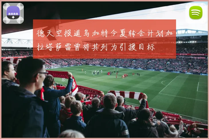 德天空报道乌加特今夏转会计划加拉塔萨雷曾将其列为引援目标
