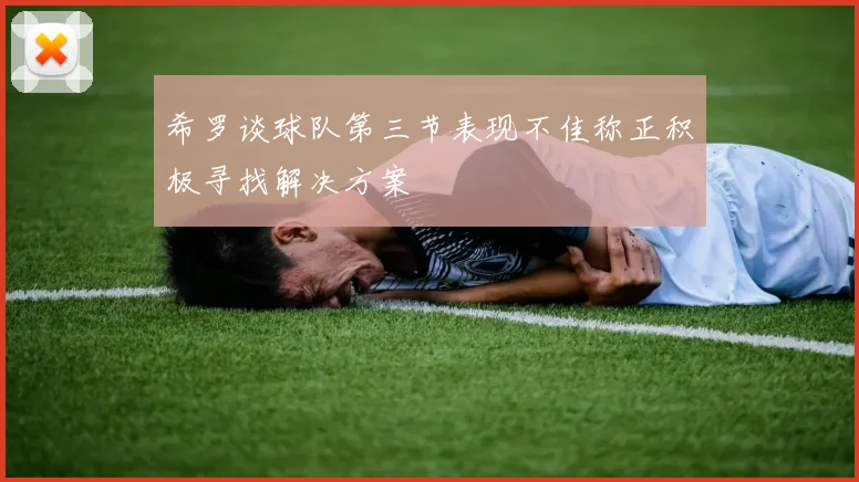 希罗谈球队第三节表现不佳称正积极寻找解决方案