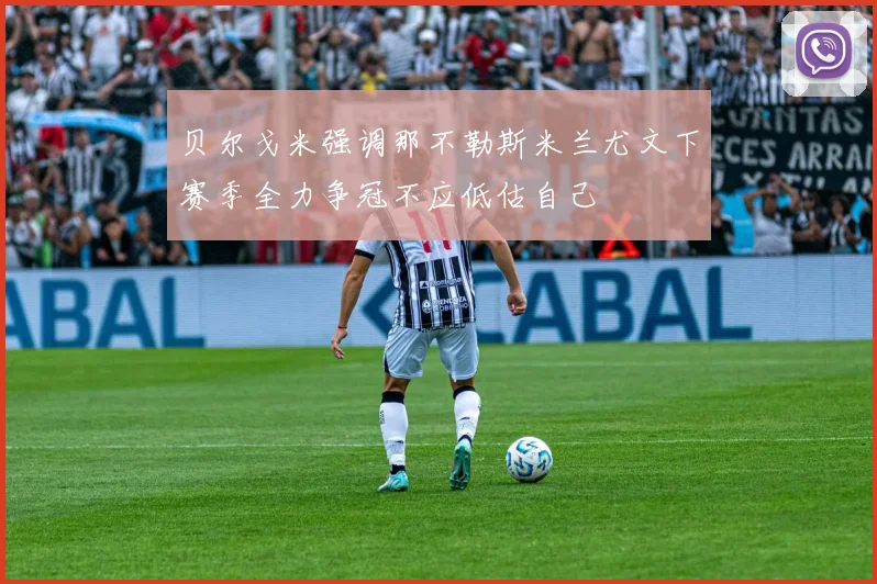 贝尔戈米强调那不勒斯米兰尤文下赛季全力争冠不应低估自己