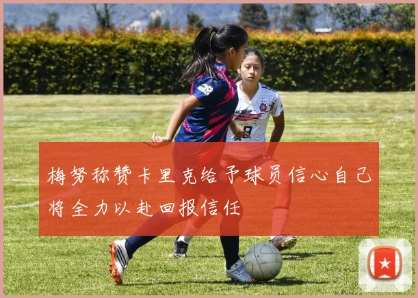 梅努称赞卡里克给予球员信心自己将全力以赴回报信任