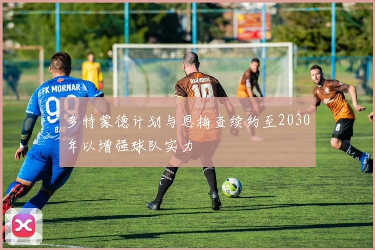 多特蒙德计划与恩梅查续约至2030年以增强球队实力